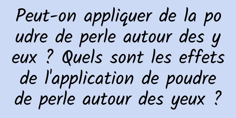 Peut-on appliquer de la poudre de perle autour des yeux ? Quels sont les effets de l'application de poudre de perle autour des yeux ?