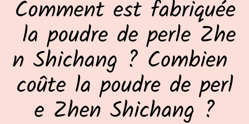 Comment est fabriquée la poudre de perle Zhen Shichang ? Combien coûte la poudre de perle Zhen Shichang ?