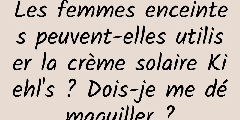 Les femmes enceintes peuvent-elles utiliser la crème solaire Kiehl's ? Dois-je me démaquiller ?