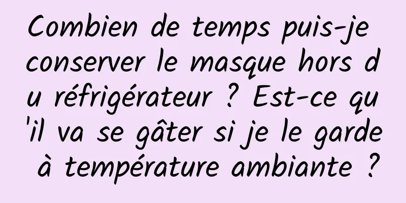 Combien de temps puis-je conserver le masque hors du réfrigérateur ? Est-ce qu'il va se gâter si je le garde à température ambiante ?