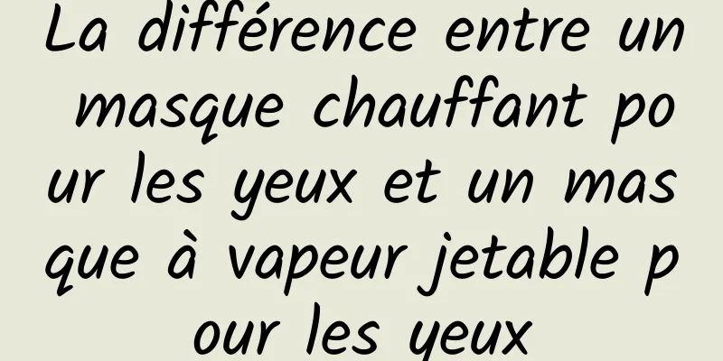 La différence entre un masque chauffant pour les yeux et un masque à vapeur jetable pour les yeux