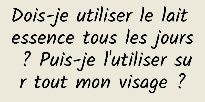 Dois-je utiliser le lait essence tous les jours ? Puis-je l'utiliser sur tout mon visage ?
