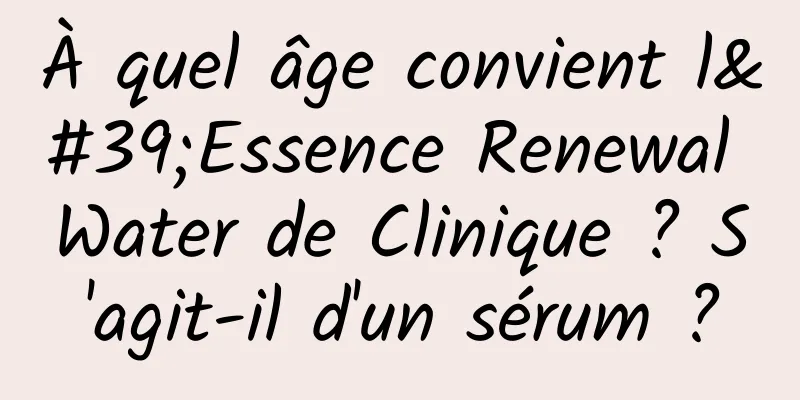 À quel âge convient l'Essence Renewal Water de Clinique ? S'agit-il d'un sérum ?
