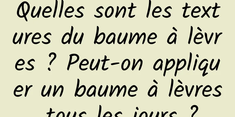 Quelles sont les textures du baume à lèvres ? Peut-on appliquer un baume à lèvres tous les jours ?