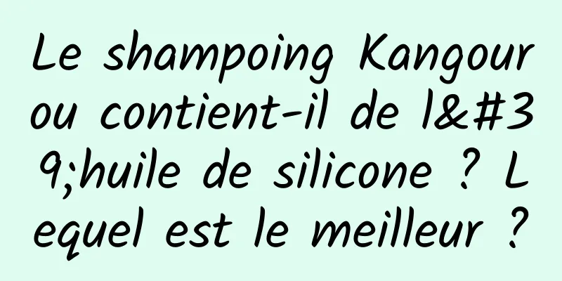 Le shampoing Kangourou contient-il de l'huile de silicone ? Lequel est le meilleur ?