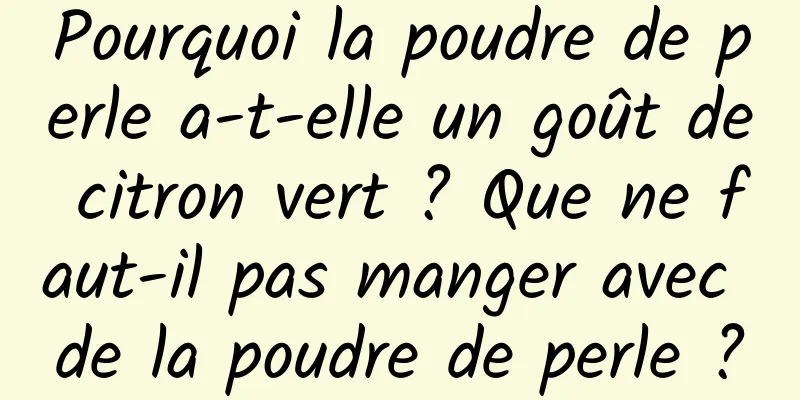 Pourquoi la poudre de perle a-t-elle un goût de citron vert ? Que ne faut-il pas manger avec de la poudre de perle ?