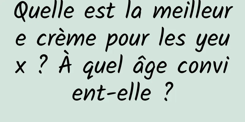 Quelle est la meilleure crème pour les yeux ? À quel âge convient-elle ?