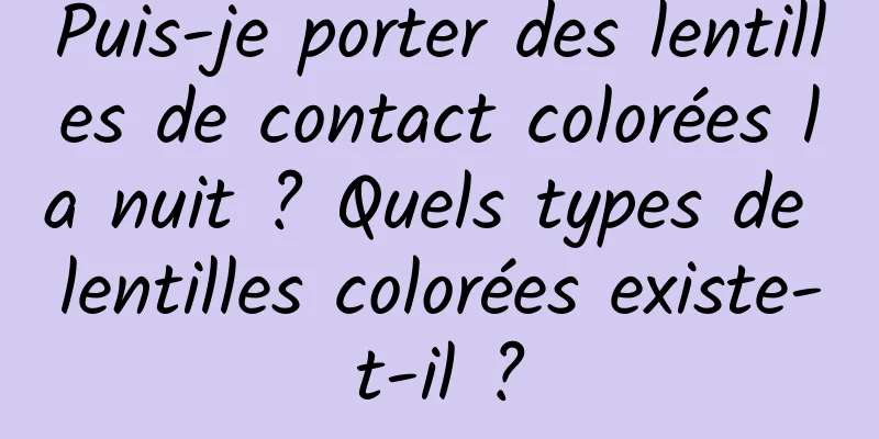 Puis-je porter des lentilles de contact colorées la nuit ? Quels types de lentilles colorées existe-t-il ?