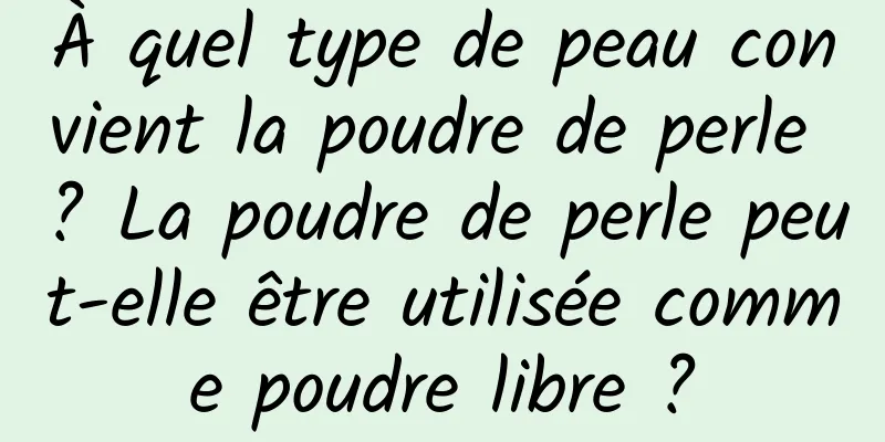 À quel type de peau convient la poudre de perle ? La poudre de perle peut-elle être utilisée comme poudre libre ?