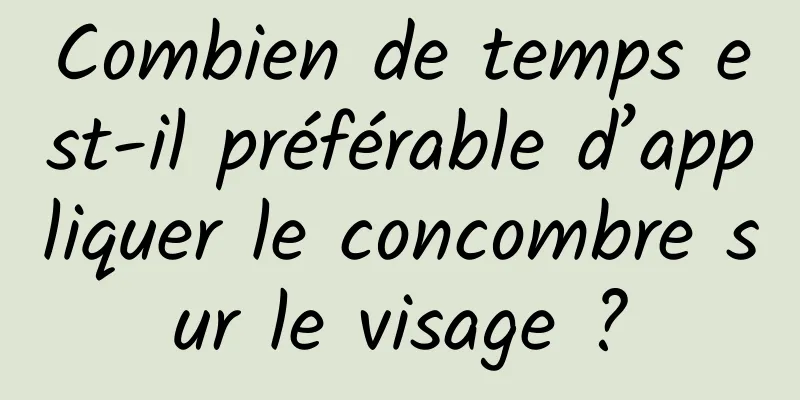 Combien de temps est-il préférable d’appliquer le concombre sur le visage ?