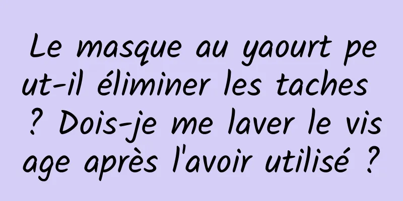 Le masque au yaourt peut-il éliminer les taches ? Dois-je me laver le visage après l'avoir utilisé ?