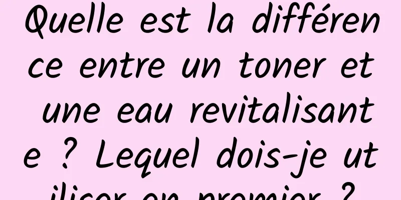 Quelle est la différence entre un toner et une eau revitalisante ? Lequel dois-je utiliser en premier ?