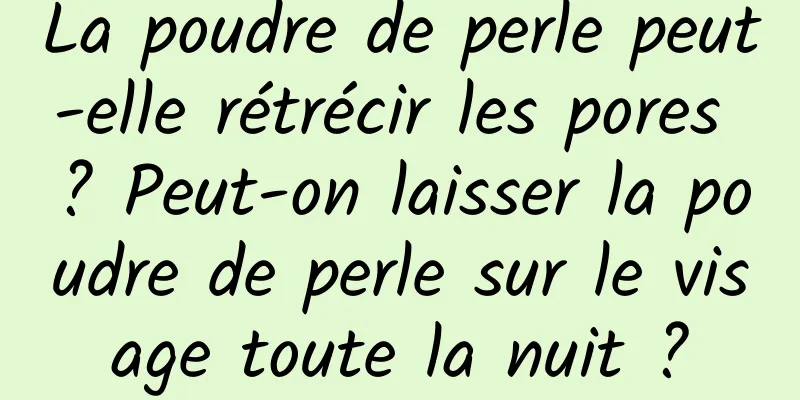 La poudre de perle peut-elle rétrécir les pores ? Peut-on laisser la poudre de perle sur le visage toute la nuit ?