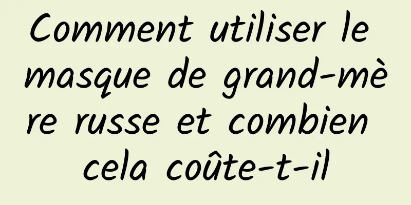 Comment utiliser le masque de grand-mère russe et combien cela coûte-t-il