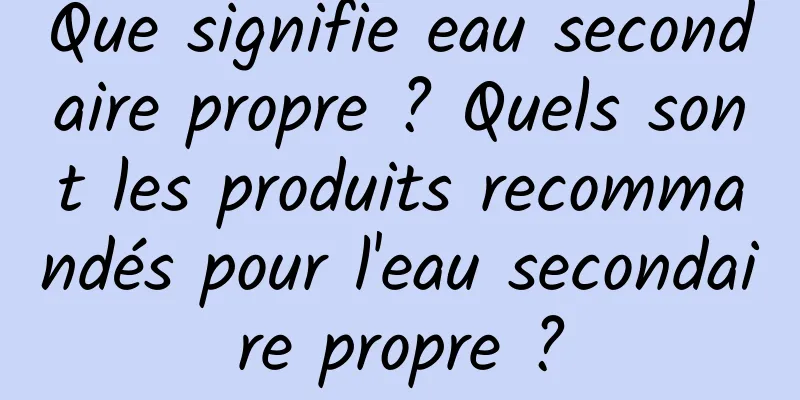 Que signifie eau secondaire propre ? Quels sont les produits recommandés pour l'eau secondaire propre ?