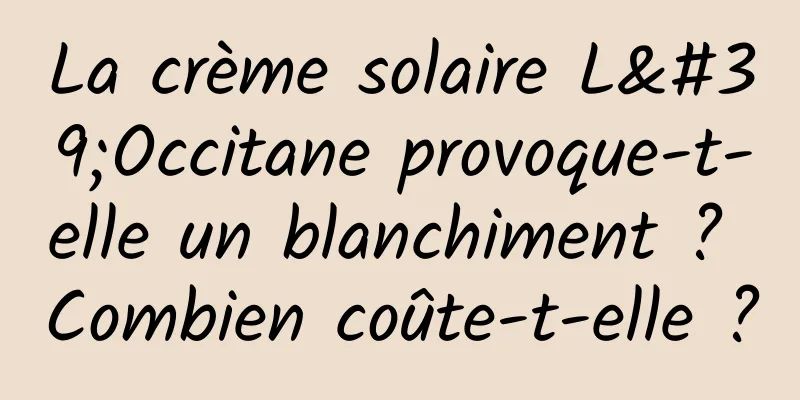 La crème solaire L'Occitane provoque-t-elle un blanchiment ? Combien coûte-t-elle ?