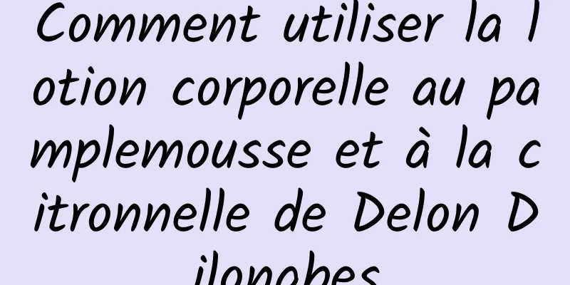 Comment utiliser la lotion corporelle au pamplemousse et à la citronnelle de Delon Dilongbes