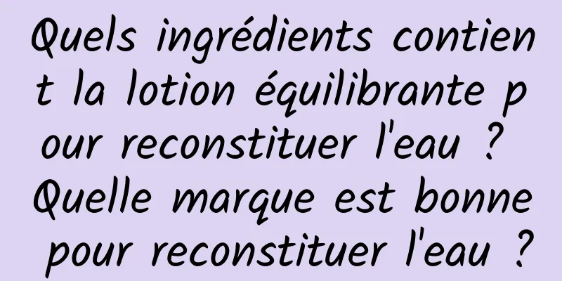 Quels ingrédients contient la lotion équilibrante pour reconstituer l'eau ? Quelle marque est bonne pour reconstituer l'eau ?