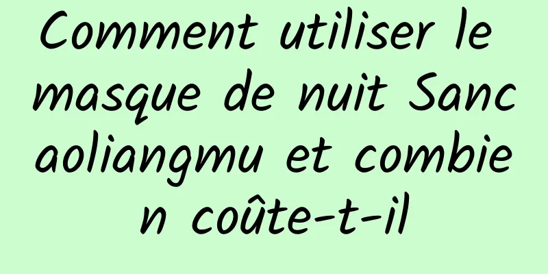 Comment utiliser le masque de nuit Sancaoliangmu et combien coûte-t-il