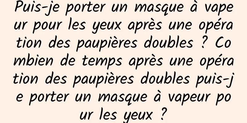 Puis-je porter un masque à vapeur pour les yeux après une opération des paupières doubles ? Combien de temps après une opération des paupières doubles puis-je porter un masque à vapeur pour les yeux ?