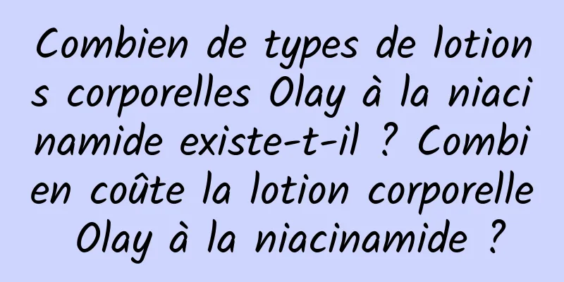 Combien de types de lotions corporelles Olay à la niacinamide existe-t-il ? Combien coûte la lotion corporelle Olay à la niacinamide ?