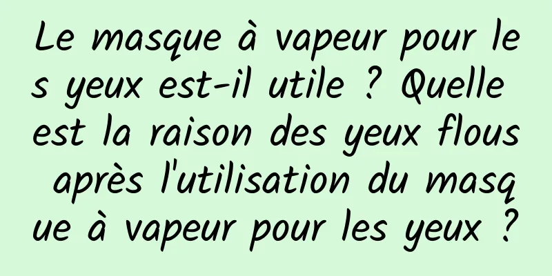 Le masque à vapeur pour les yeux est-il utile ? Quelle est la raison des yeux flous après l'utilisation du masque à vapeur pour les yeux ?
