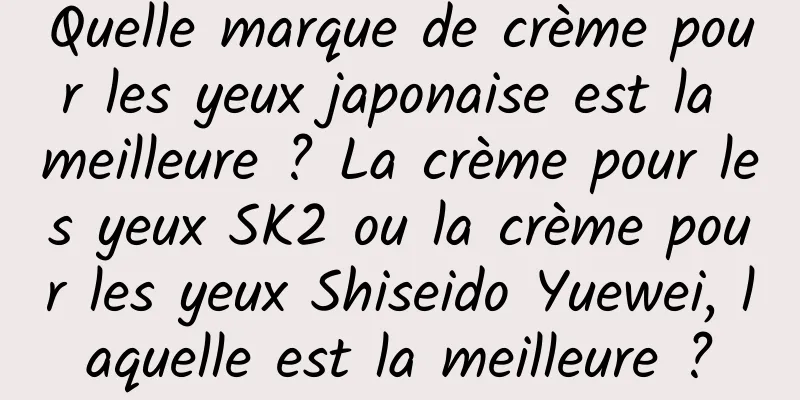 Quelle marque de crème pour les yeux japonaise est la meilleure ? La crème pour les yeux SK2 ou la crème pour les yeux Shiseido Yuewei, laquelle est la meilleure ?
