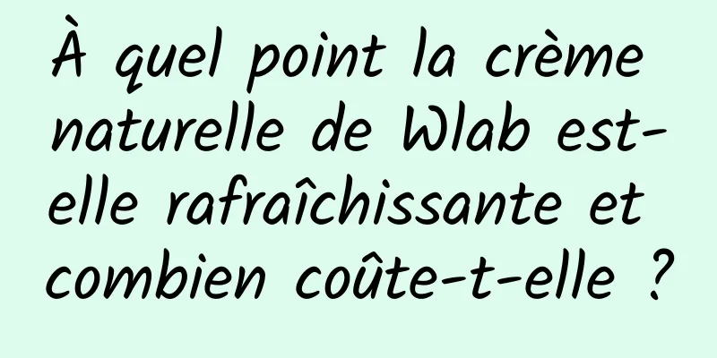 À quel point la crème naturelle de Wlab est-elle rafraîchissante et combien coûte-t-elle ?