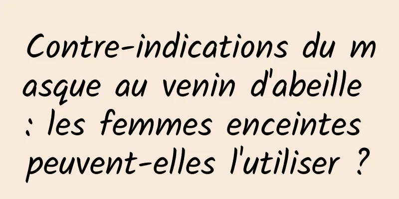 Contre-indications du masque au venin d'abeille : les femmes enceintes peuvent-elles l'utiliser ?