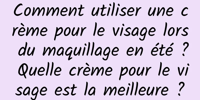 Comment utiliser une crème pour le visage lors du maquillage en été ? Quelle crème pour le visage est la meilleure ?