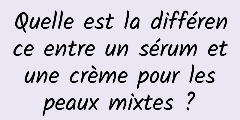 Quelle est la différence entre un sérum et une crème pour les peaux mixtes ?