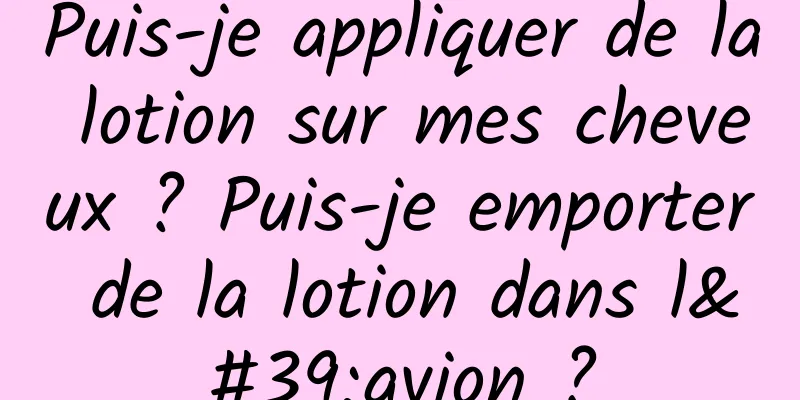 Puis-je appliquer de la lotion sur mes cheveux ? Puis-je emporter de la lotion dans l'avion ?