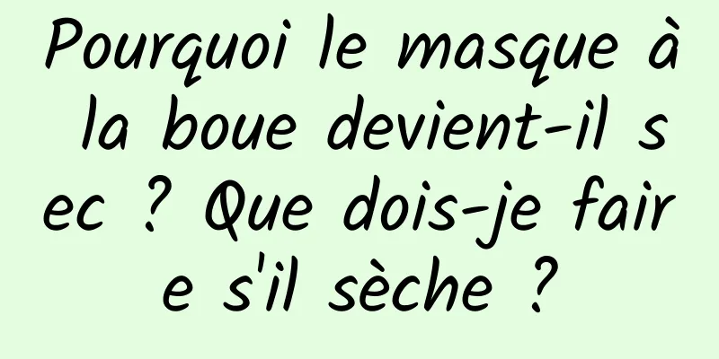 Pourquoi le masque à la boue devient-il sec ? Que dois-je faire s'il sèche ?