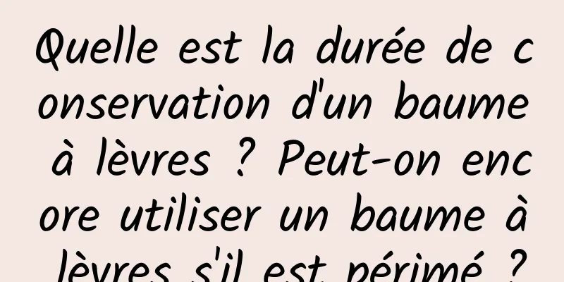 Quelle est la durée de conservation d'un baume à lèvres ? Peut-on encore utiliser un baume à lèvres s'il est périmé ?