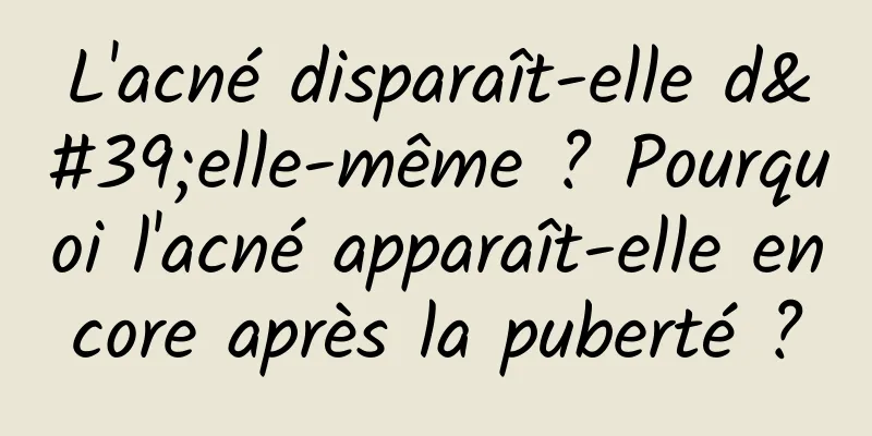 L'acné disparaît-elle d'elle-même ? Pourquoi l'acné apparaît-elle encore après la puberté ?