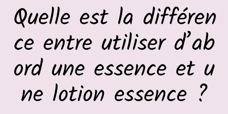 Quelle est la différence entre utiliser d’abord une essence et une lotion essence ?
