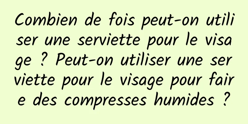 Combien de fois peut-on utiliser une serviette pour le visage ? Peut-on utiliser une serviette pour le visage pour faire des compresses humides ?