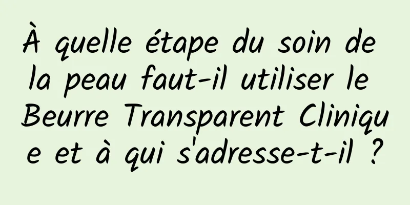 À quelle étape du soin de la peau faut-il utiliser le Beurre Transparent Clinique et à qui s'adresse-t-il ?