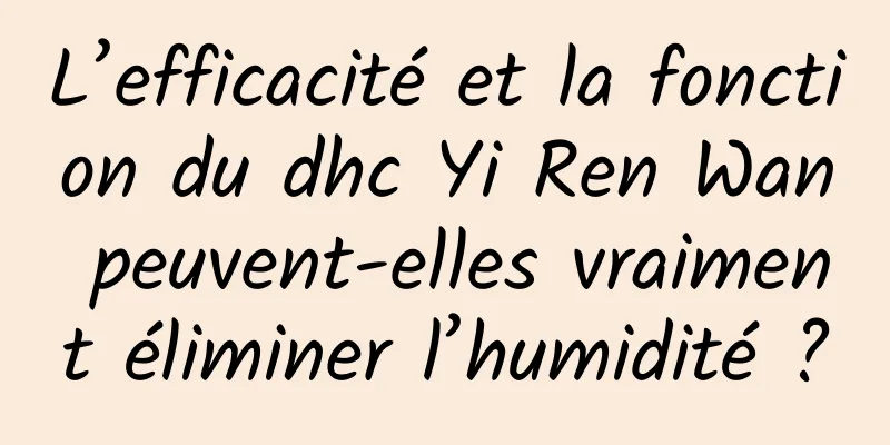 L’efficacité et la fonction du dhc Yi Ren Wan peuvent-elles vraiment éliminer l’humidité ?