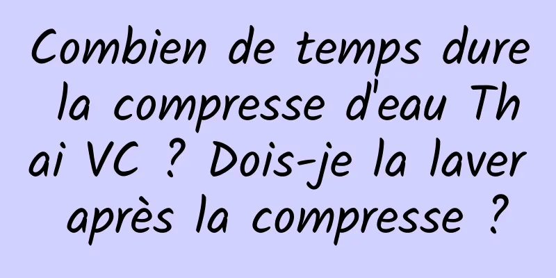 Combien de temps dure la compresse d'eau Thai VC ? Dois-je la laver après la compresse ?