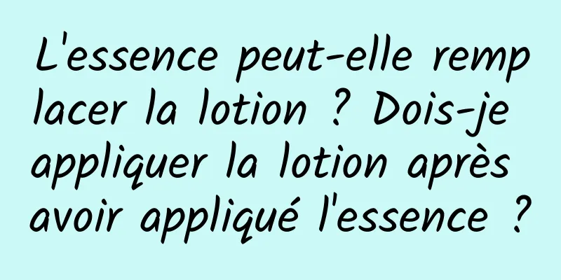 L'essence peut-elle remplacer la lotion ? Dois-je appliquer la lotion après avoir appliqué l'essence ?