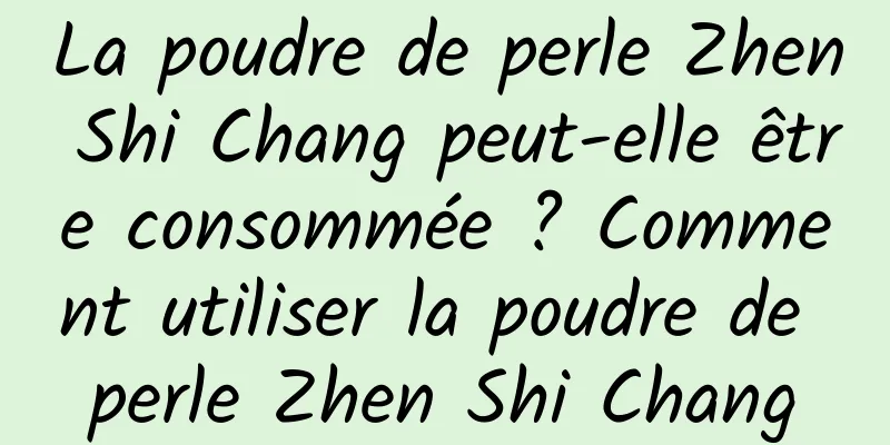 La poudre de perle Zhen Shi Chang peut-elle être consommée ? Comment utiliser la poudre de perle Zhen Shi Chang