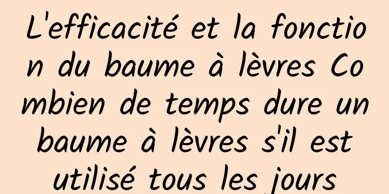 L'efficacité et la fonction du baume à lèvres Combien de temps dure un baume à lèvres s'il est utilisé tous les jours