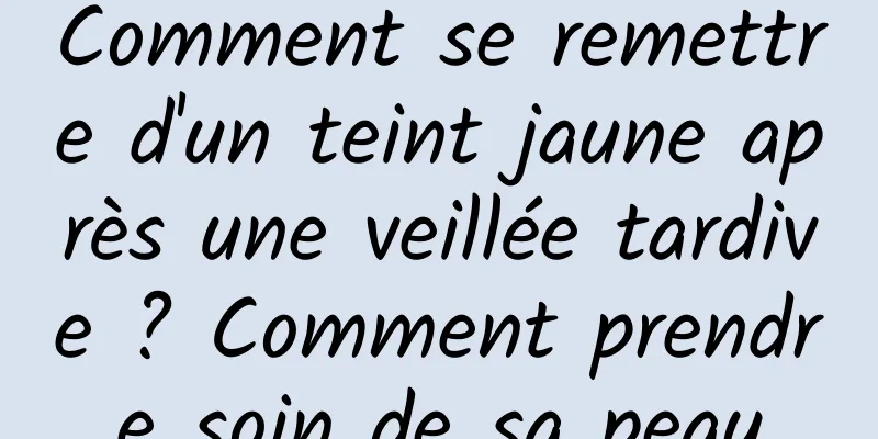 Comment se remettre d'un teint jaune après une veillée tardive ? Comment prendre soin de sa peau
