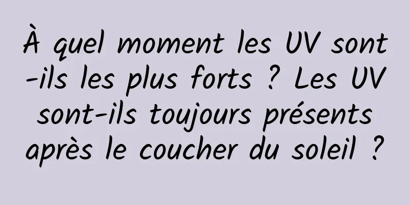À quel moment les UV sont-ils les plus forts ? Les UV sont-ils toujours présents après le coucher du soleil ?