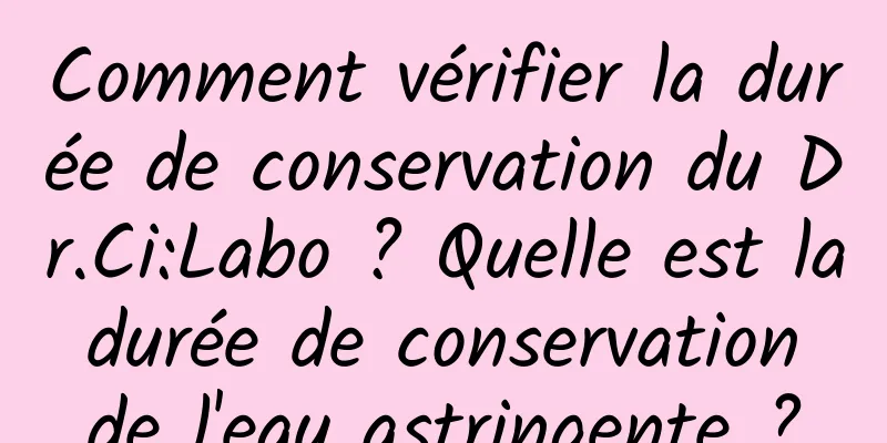 Comment vérifier la durée de conservation du Dr.Ci:Labo ? Quelle est la durée de conservation de l'eau astringente ?