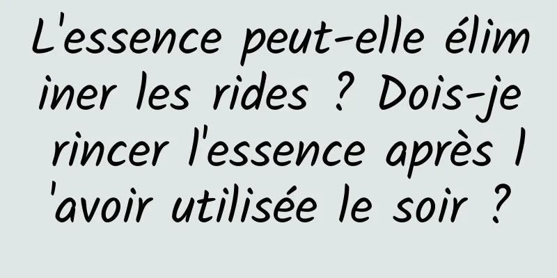 L'essence peut-elle éliminer les rides ? Dois-je rincer l'essence après l'avoir utilisée le soir ?