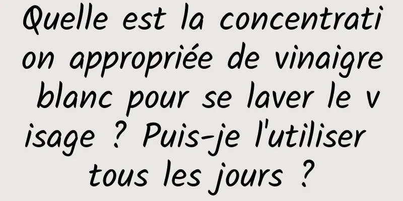 Quelle est la concentration appropriée de vinaigre blanc pour se laver le visage ? Puis-je l'utiliser tous les jours ?