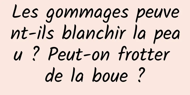 Les gommages peuvent-ils blanchir la peau ? Peut-on frotter de la boue ?