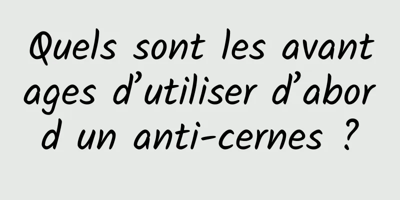 Quels sont les avantages d’utiliser d’abord un anti-cernes ?